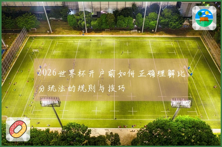 2026世界杯开户前如何正确理解比分玩法的规则与技巧